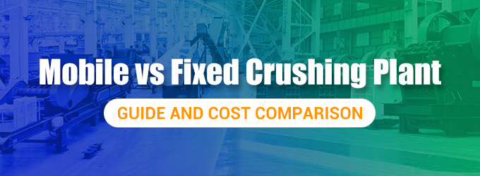 Mobile vs Fixed Crushing Plant: Guide and Cost Comparison