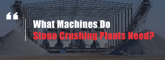 What Machines Do Stone Crushing Plants Need?