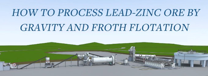 How to Process Lead-Zinc Ore by Gravity and Froth Flotation?